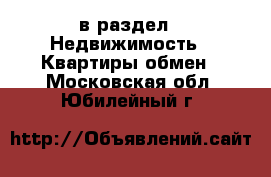  в раздел : Недвижимость » Квартиры обмен . Московская обл.,Юбилейный г.